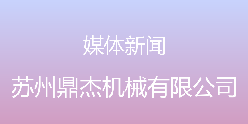 媒体新闻 - 苏州鼎杰机械有限公司